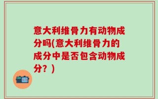 意大利维骨力有动物成分吗(意大利维骨力的成分中是否包含动物成分？)