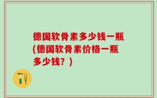德国软骨素多少钱一瓶(德国软骨素价格一瓶多少钱？)