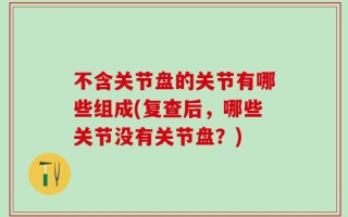 不含关节盘的关节有哪些组成(复查后，哪些关节没有关节盘？)