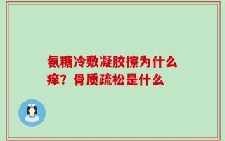 氨糖冷敷凝胶擦为什么痒？骨质疏松是什么