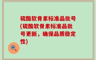 硫酸软骨素标准品批号(硫酸软骨素标准品批号更新，确保品质稳定性)