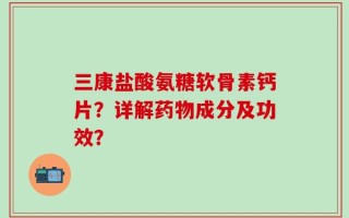 三康盐酸氨糖软骨素钙片？详解药物成分及功效？