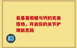 氨基葡萄糖与钙的完美搭档，开启你的关节护理新思路