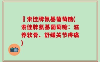 侰索佳牌氨基葡萄糖(索佳牌氨基葡萄糖：滋养软骨、舒缓关节疼痛)