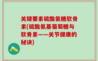 关键要素硫酸氨糖软骨素(硫酸氨基葡萄糖与软骨素——关节健康的秘诀)
