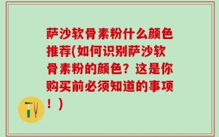 萨沙软骨素粉什么颜色推荐(如何识别萨沙软骨素粉的颜色？这是你购买前必须知道的事项！)