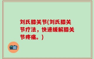 刘氏膝关节(刘氏膝关节疗法，快速缓解膝关节疼痛。)