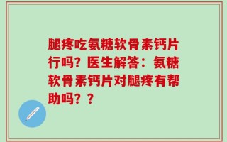 腿疼吃氨糖软骨素钙片行吗？医生解答：氨糖软骨素钙片对腿疼有帮助吗？？