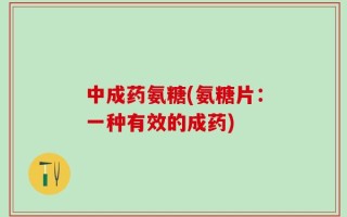 中成药氨糖(氨糖片：一种有效的成药)