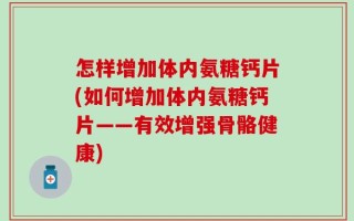 怎样增加体内氨糖钙片(如何增加体内氨糖钙片——有效增强骨骼健康)