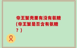 帝王蟹壳里有没有氨糖(帝王蟹是否含有氨糖？)