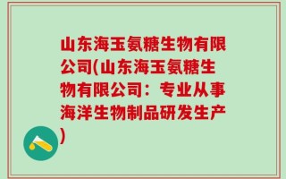 山东海玉氨糖生物有限公司(山东海玉氨糖生物有限公司：专业从事海洋生物制品研发生产)