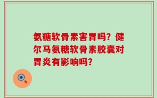 氨糖软骨素害胃吗？健尔马氨糖软骨素胶囊对胃炎有影响吗？