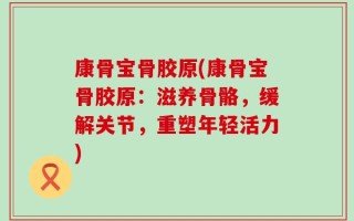 康骨宝骨胶原(康骨宝骨胶原：滋养骨骼，缓解关节，重塑年轻活力)