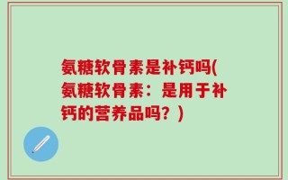 氨糖软骨素是补钙吗(氨糖软骨素：是用于补钙的营养品吗？)