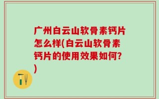 广州白云山软骨素钙片怎么样(白云山软骨素钙片的使用效果如何？)