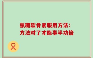 氨糖软骨素服用方法：方法对了才能事半功倍
