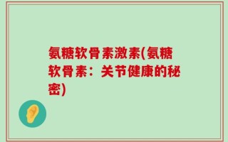氨糖软骨素激素(氨糖软骨素：关节健康的秘密)