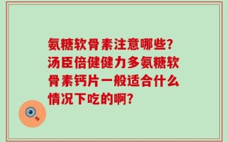 氨糖软骨素注意哪些？汤臣倍健健力多氨糖软骨素钙片一般适合什么情况下吃的啊？