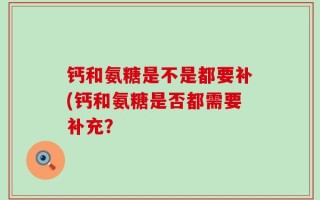 钙和氨糖是不是都要补(钙和氨糖是否都需要补充？