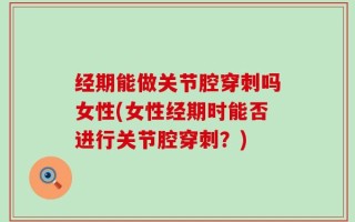经期能做关节腔穿刺吗女性(女性经期时能否进行关节腔穿刺？)