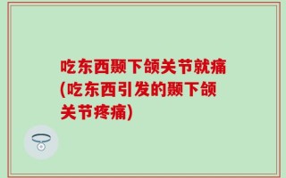 吃东西颞下颌关节就痛(吃东西引发的颞下颌关节疼痛)