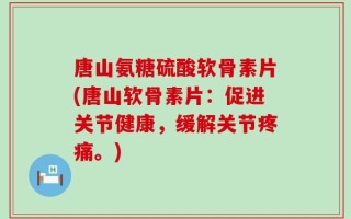 唐山氨糖硫酸软骨素片(唐山软骨素片：促进关节健康，缓解关节疼痛。)