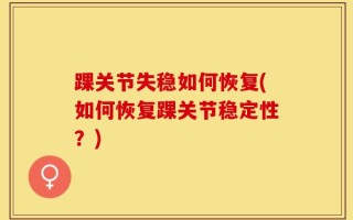 踝关节失稳如何恢复(如何恢复踝关节稳定性？)
