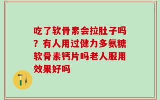 吃了软骨素会拉肚子吗？有人用过健力多氨糖软骨素钙片吗老人服用效果好吗
