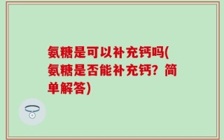 氨糖是可以补充钙吗(氨糖是否能补充钙？简单解答)