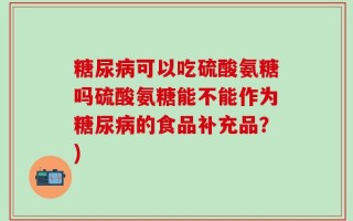 糖尿病可以吃硫酸氨糖吗硫酸氨糖能不能作为糖尿病的食品补充品？)