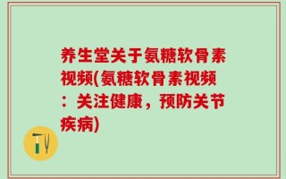 养生堂关于氨糖软骨素视频(氨糖软骨素视频：关注健康，预防关节疾病)