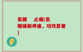 氨糖    止痛(氨糖缓解疼痛，功效显著)