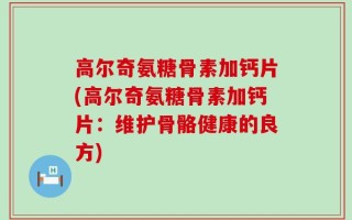 高尔奇氨糖骨素加钙片(高尔奇氨糖骨素加钙片：维护骨骼健康的良方)