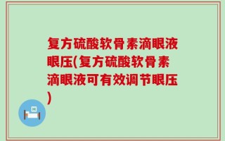 复方硫酸软骨素滴眼液眼压(复方硫酸软骨素滴眼液可有效调节眼压)