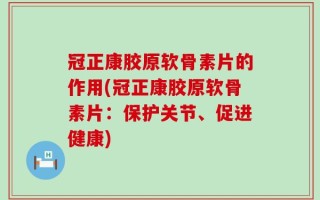 冠正康胶原软骨素片的作用(冠正康胶原软骨素片：保护关节、促进健康)