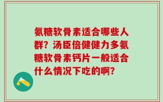 氨糖软骨素适合哪些人群？汤臣倍健健力多氨糖软骨素钙片一般适合什么情况下吃的啊？