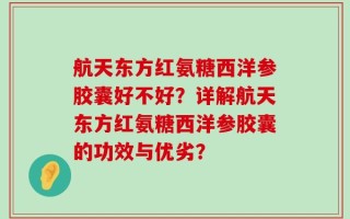 航天东方红氨糖西洋参胶囊好不好？详解航天东方红氨糖西洋参胶囊的功效与优劣？