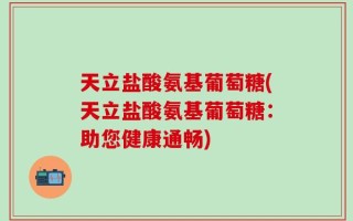 天立盐酸氨基葡萄糖(天立盐酸氨基葡萄糖：助您健康通畅)