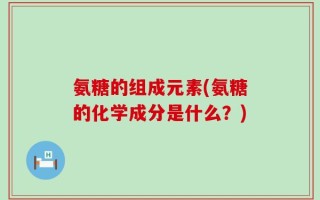 氨糖的组成元素(氨糖的化学成分是什么？)