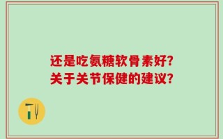 还是吃氨糖软骨素好？关于关节保健的建议？