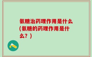 氨糖治药理作用是什么(氨糖的药理作用是什么？)