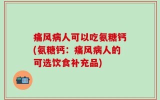 痛风病人可以吃氨糖钙(氨糖钙：痛风病人的可选饮食补充品)