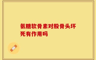氨糖软骨素对股骨头坏死有作用吗