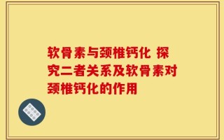 软骨素与颈椎钙化 探究二者关系及软骨素对颈椎钙化的作用