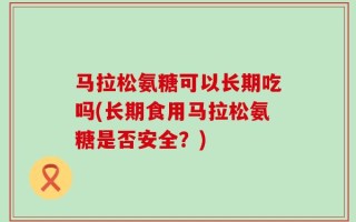 马拉松氨糖可以长期吃吗(长期食用马拉松氨糖是否安全？)