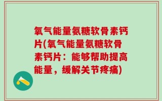 氧气能量氨糖软骨素钙片(氧气能量氨糖软骨素钙片：能够帮助提高能量，缓解关节疼痛)