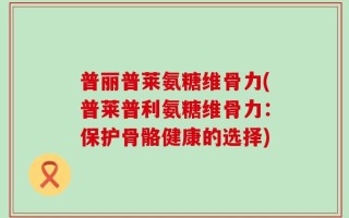 普丽普莱氨糖维骨力(普莱普利氨糖维骨力：保护骨骼健康的选择)