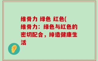 维骨力 绿色 红色(维骨力：绿色与红色的密切配合，缔造健康生活