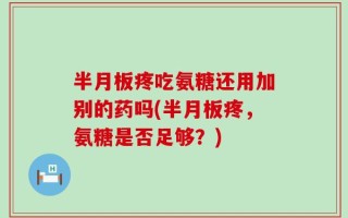 半月板疼吃氨糖还用加别的药吗(半月板疼，氨糖是否足够？)
